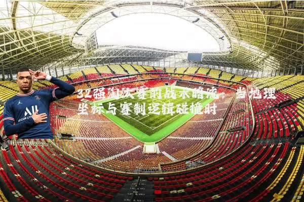 32强淘汰赛的战术暗流:当地理坐标与赛制逻辑碰撞时