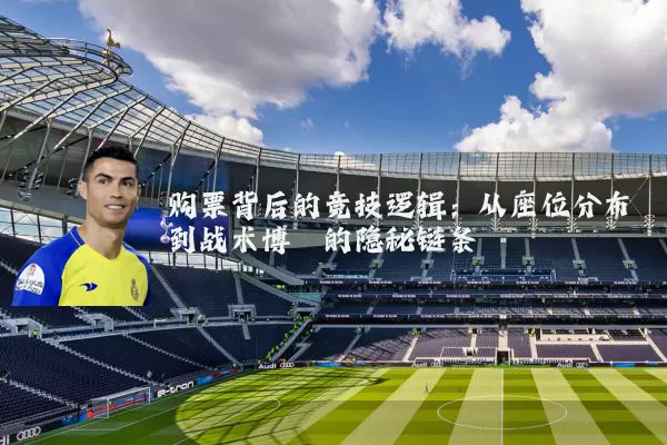 购票背后的竞技逻辑：从座位分布到战术博弈的隐秘链条