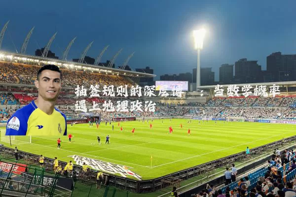 抽签规则的深层博弈:当数学概率遇上地理政治