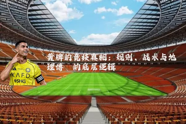 黄牌的竞技真相：规则、战术与地理博弈的底层逻辑