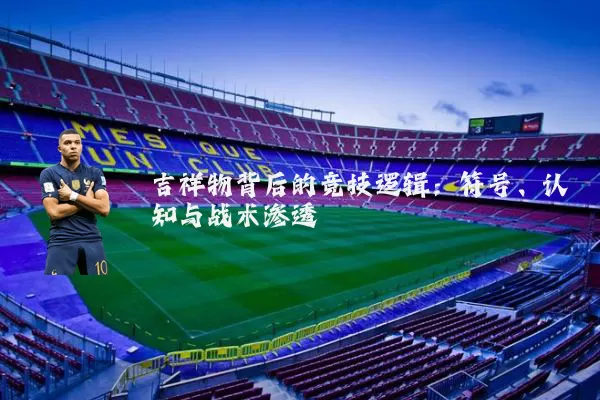 吉祥物背后的竞技逻辑:符号、认知与战术渗透