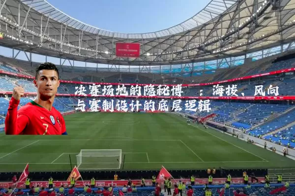 决赛场地的隐秘博弈:海拔、风向与赛制设计的底层逻辑