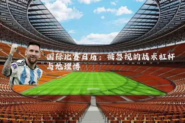 国际比赛日历:被忽视的战术杠杆与地理博弈