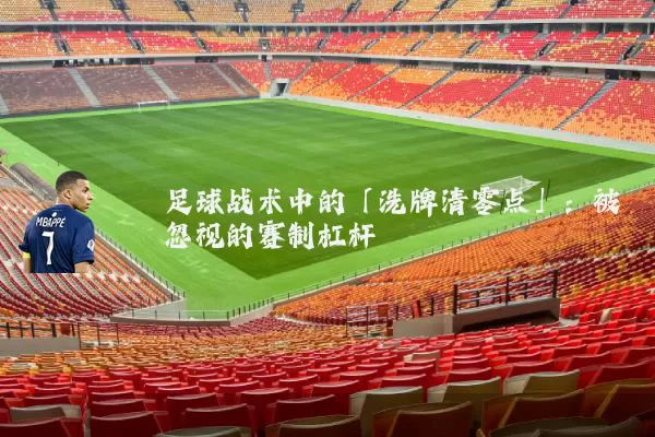 足球战术中的「洗牌清零点」:被忽视的赛制杠杆
