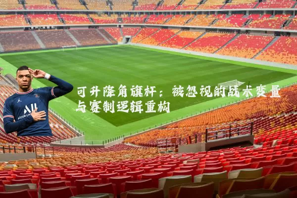可升降角旗杆：被忽视的战术变量与赛制逻辑重构