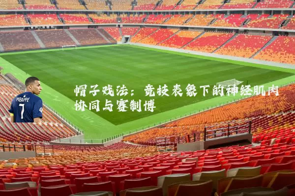 帽子戏法:竞技表象下的神经肌肉协同与赛制博弈