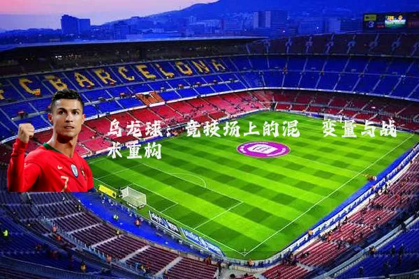 乌龙球：竞技场上的混沌变量与战术重构